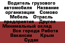 Водитель грузового автомобиля › Название организации ­ Сомово-Мебель › Отрасль предприятия ­ Другое › Минимальный оклад ­ 15 000 - Все города Работа » Вакансии   . Крым,Судак